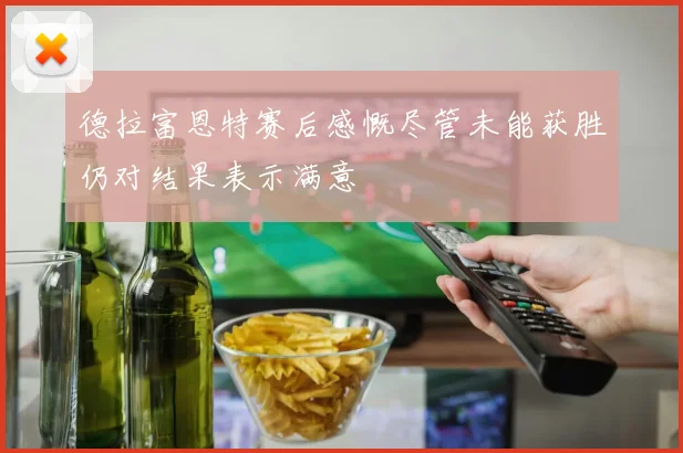 德拉富恩特赛后感慨尽管未能获胜仍对结果表示满意