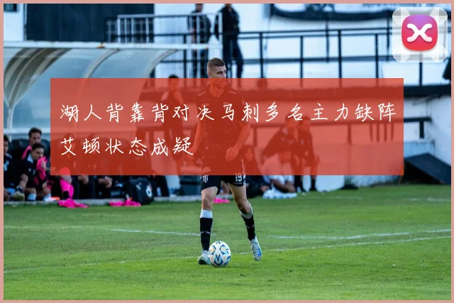 湖人背靠背对决马刺多名主力缺阵艾顿状态成疑