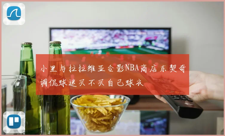 小里与拉拉维亚合影NBA商店东契奇调侃球迷买不买自己球衣