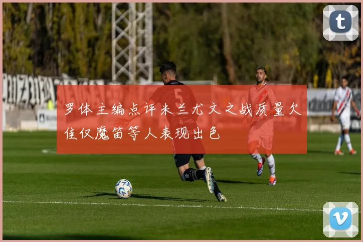 罗体主编点评米兰尤文之战质量欠佳仅魔笛等人表现出色
