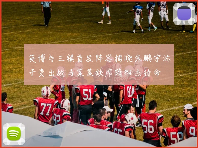 英博与三镇首发阵容揭晓朱鹏宇沈子贵出战马莱莱缺席隋维杰待命
