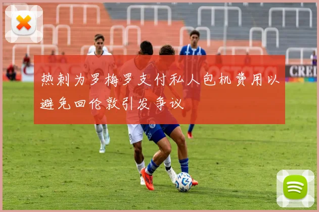 热刺为罗梅罗支付私人包机费用以避免回伦敦引发争议