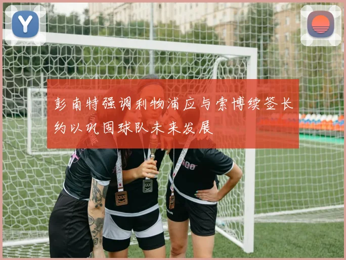 彭南特强调利物浦应与索博续签长约以巩固球队未来发展
