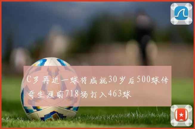 C罗再进一球将成就30岁后500球传奇生涯前718场打入463球