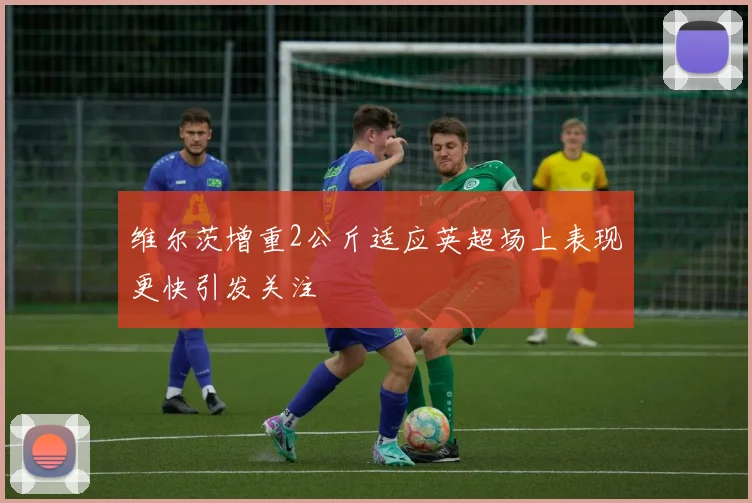 维尔茨增重2公斤适应英超场上表现更快引发关注