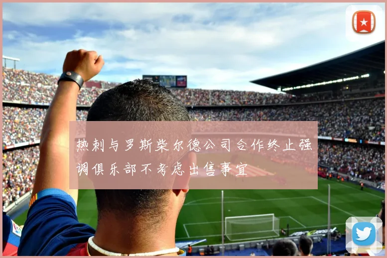 热刺与罗斯柴尔德公司合作终止强调俱乐部不考虑出售事宜