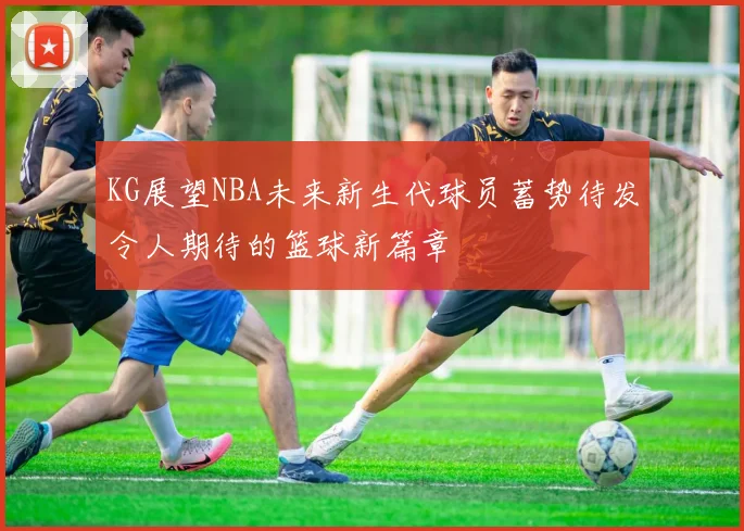 KG展望NBA未来新生代球员蓄势待发令人期待的篮球新篇章