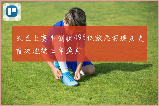 米兰上赛季创收495亿欧元实现历史首次连续三年盈利