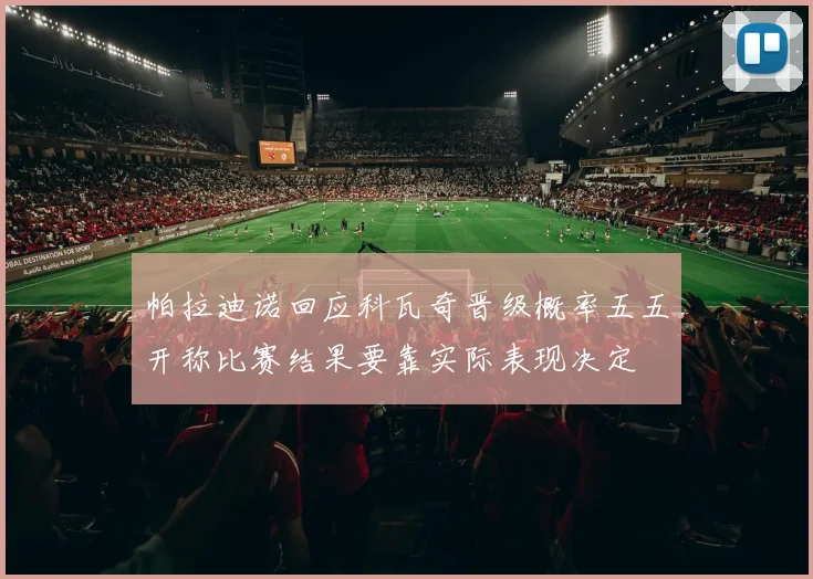 帕拉迪诺回应科瓦奇晋级概率五五开称比赛结果要靠实际表现决定