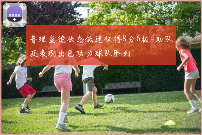 普理查德状态低迷仅得8分6板4助队友表现出色助力球队胜利